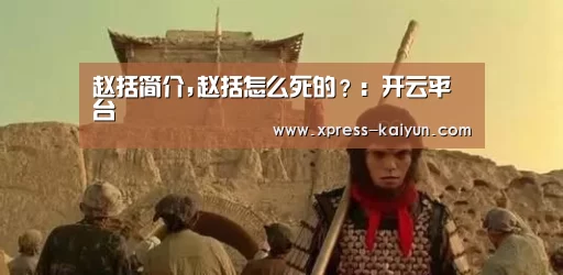 赵括简介,赵括怎么死的?:开云平台(图4) 开元体育