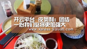开云平台-皮奥利:团结一心我们必将更加强大(图1) 开云体育网站