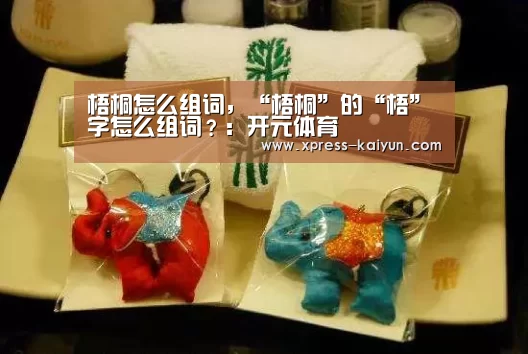 梧桐怎么组词,“梧桐”的“梧”字怎么组词?:开元体育(图1) 开元体育app