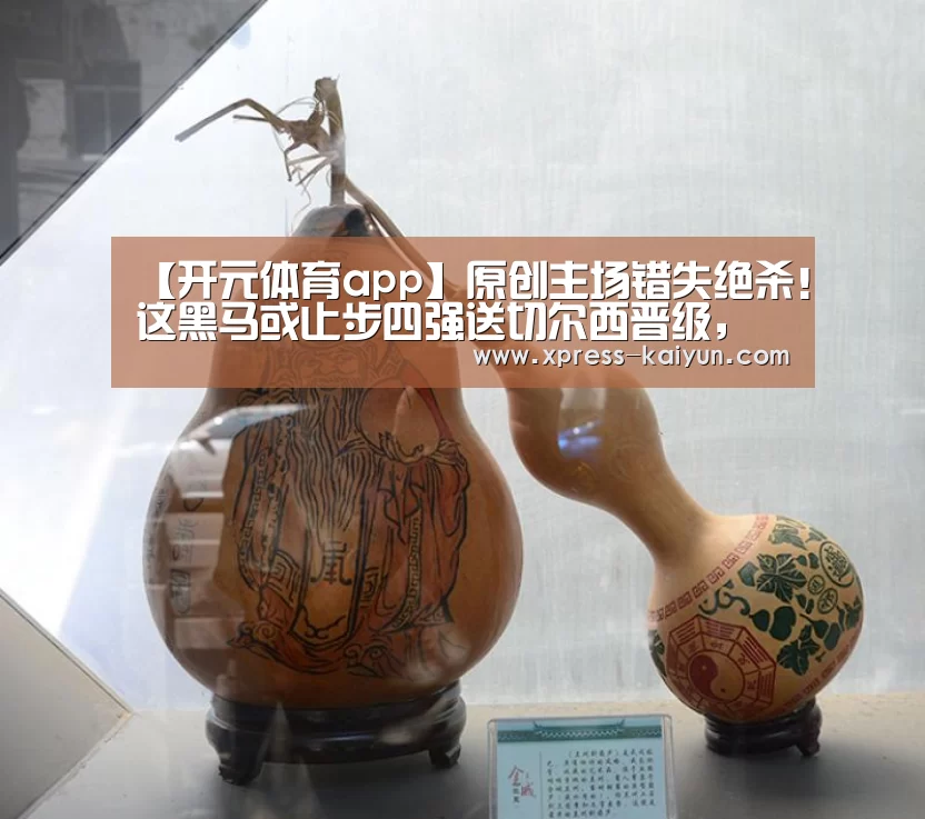 【开元体育app】原创主场错失绝杀!这黑马或止步四强送切尔西晋级,英超要会师决赛?(图1) 开云体育网站