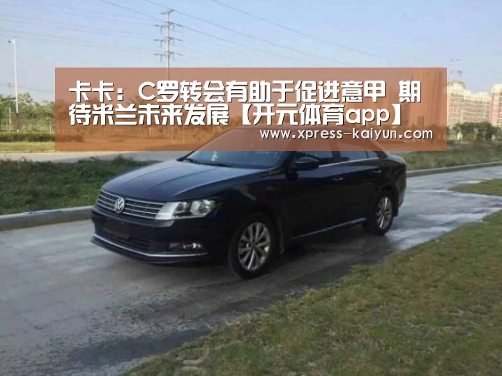 卡卡:C罗转会有助于促进意甲 期待米兰未来发展【开元体育app】(图1) 开云平台