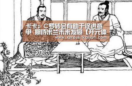 卡卡:C罗转会有助于促进意甲 期待米兰未来发展【开元体育app】(图4) 开云平台