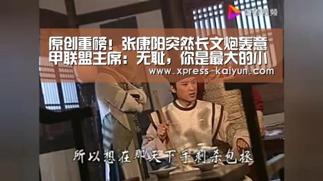 原创重磅!张康阳突然长文炮轰意甲联盟主席:无耻,你是最大的小丑:开云平台(图1) 开元体育app