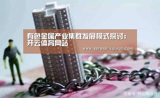 有色金属产业集群发展模式探讨:开云体育网站(图2) 开云体育网站